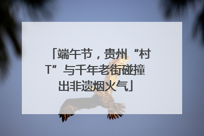 端午节，贵州“村T”与千年老街碰撞出非遗烟火气