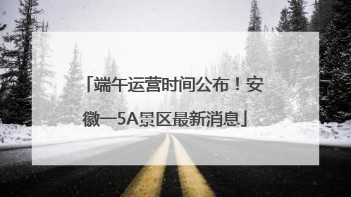 端午运营时间公布！安徽一5A景区最新消息