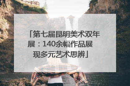 第七届昆明美术双年展：140余幅作品展现多元艺术思辨