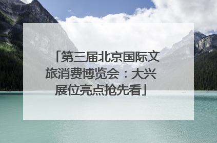 第三届北京国际文旅消费博览会：大兴展位亮点抢先看