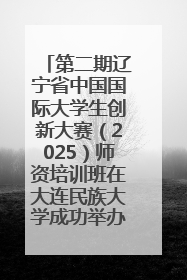 第二期辽宁省中国国际大学生创新大赛（2025）师资培训班在大连民族大学成功举办