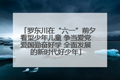 罗东川在“六一”前夕看望少年儿童 争当爱党爱国勤奋好学 全面发展的新时代好少年