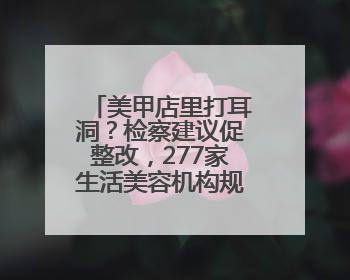 美甲店里打耳洞？检察建议促整改，277家生活美容机构规范经营