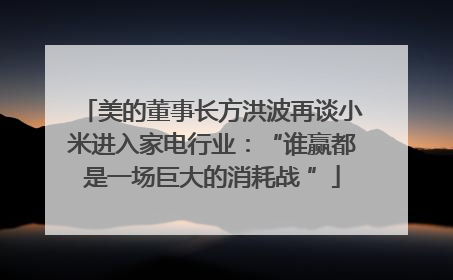 美的董事长方洪波再谈小米进入家电行业：“谁赢都是一场巨大的消耗战 ”