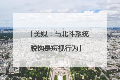 美媒：与北斗系统脱钩是短视行为