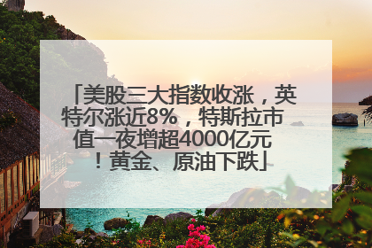 美股三大指数收涨，英特尔涨近8%，特斯拉市值一夜增超4000亿元！黄金、原油下跌