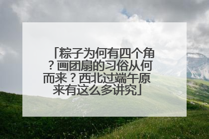 粽子为何有四个角？画团扇的习俗从何而来？西北过端午原来有这么多讲究