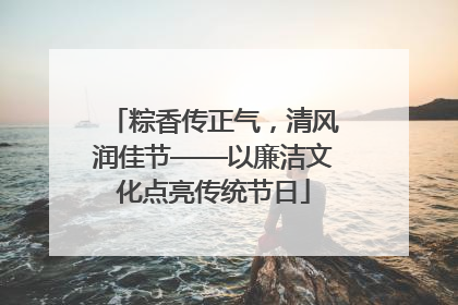 粽香传正气，清风润佳节——以廉洁文化点亮传统节日