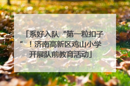 系好入队“第一粒扣子”！济南高新区鸡山小学开展队前教育活动