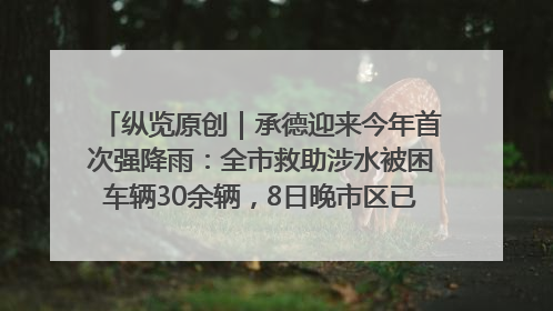 纵览原创｜承德迎来今年首次强降雨：全市救助涉水被困车辆30余辆，8日晚市区已无积水路段，交通恢复畅通