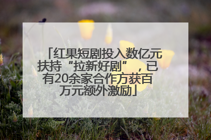 红果短剧投入数亿元扶持“拉新好剧”，已有20余家合作方获百万元额外激励