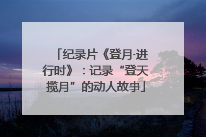 纪录片《登月·进行时》：记录“登天揽月”的动人故事