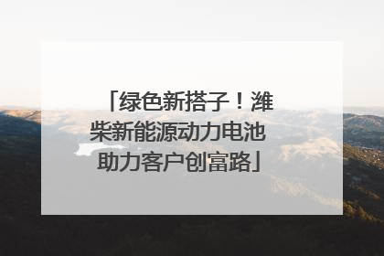 绿色新搭子！潍柴新能源动力电池助力客户创富路