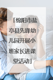 绵阳市盐亭县先锋幼儿园开展小班家长进课堂活动