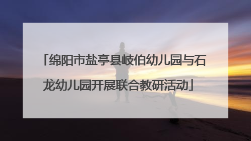 绵阳市盐亭县岐伯幼儿园与石龙幼儿园开展联合教研活动