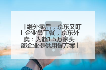 继外卖后，京东又盯上企业员工餐，京东外卖：为超1.5万家头部企业提供用餐方案