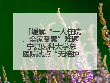 缓解“一人住院、全家受累”难题 宁夏医科大学总医院试点“无陪护”病房服务