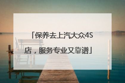 保养去上汽大众4S店，服务专业又靠谱
