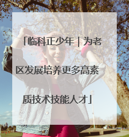 临科正少年｜为老区发展培养更多高素质技术技能人才