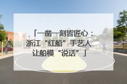 一凿一刻皆匠心：浙江“红船”手艺人让船模“说话”