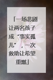 一场悲剧让两名孩子成“事实孤儿”，一次救助让希望重燃