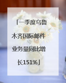 一季度乌鲁木齐国际邮件业务量同比增长151%