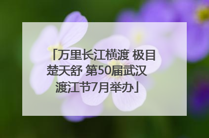 万里长江横渡 极目楚天舒 第50届武汉渡江节7月举办