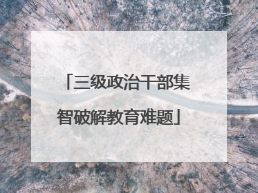 三级政治干部集智破解教育难题