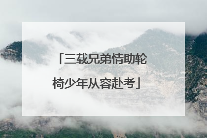 三载兄弟情助轮椅少年从容赴考