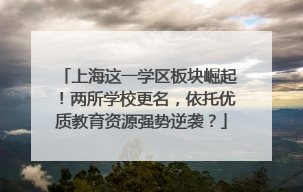 上海这一学区板块崛起！两所学校更名，依托优质教育资源强势逆袭？