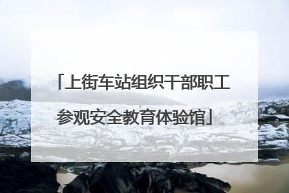 上街车站组织干部职工参观安全教育体验馆