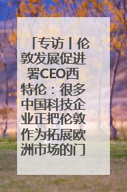 专访丨伦敦发展促进署CEO西特伦：很多中国科技企业正把伦敦作为拓展欧洲市场的门户