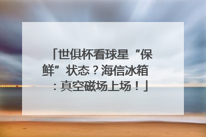 世俱杯看球星“保鲜”状态？海信冰箱：真空磁场上场！