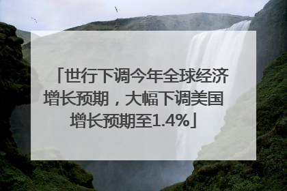 世行下调今年全球经济增长预期，大幅下调美国增长预期至1.4%