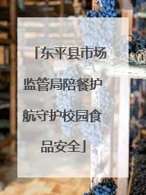 东平县市场监管局陪餐护航守护校园食品安全