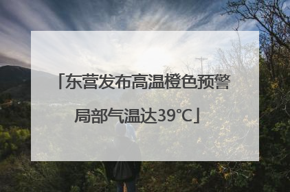 东营发布高温橙色预警 局部气温达39℃