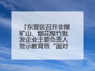 东营区召开非煤矿山、烟花爆竹批发企业主要负责人警示教育暨“面对面”谈话会议