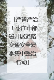 严管严治！枣庄市部署开展道路交通安全夏季集中整治行动