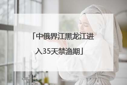 中俄界江黑龙江进入35天禁渔期
