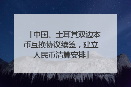 中国、土耳其双边本币互换协议续签，建立人民币清算安排