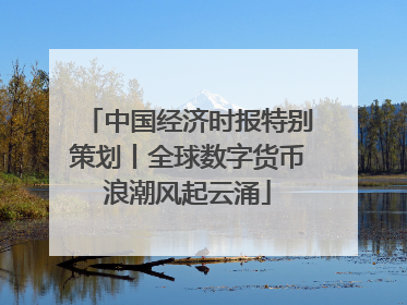 中国经济时报特别策划丨全球数字货币浪潮风起云涌
