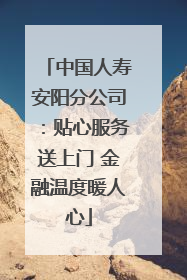 中国人寿安阳分公司：贴心服务送上门 金融温度暖人心
