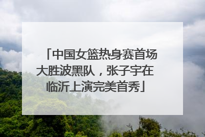 中国女篮热身赛首场大胜波黑队，张子宇在临沂上演完美首秀