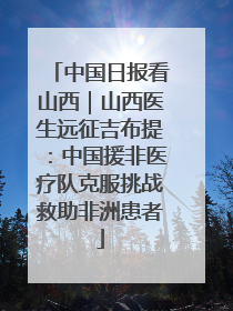 中国日报看山西｜山西医生远征吉布提：中国援非医疗队克服挑战救助非洲患者