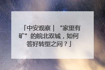 中安观察｜“家里有矿”的皖北双城，如何答好转型之问？
