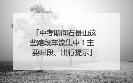 中考期间石景山这些路段车流集中！主要时段、出行提示