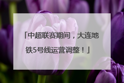 中超联赛期间，大连地铁5号线运营调整！