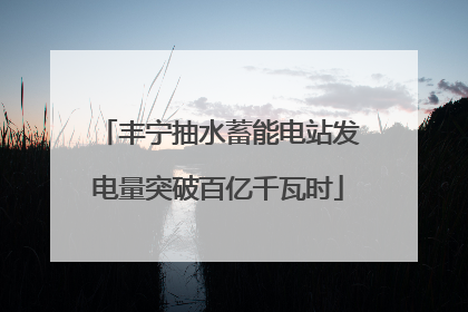 丰宁抽水蓄能电站发电量突破百亿千瓦时