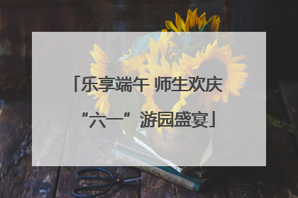 乐享端午 师生欢庆“六一”游园盛宴