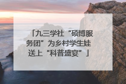 九三学社“硕博服务团”为乡村学生娃送上“科普盛宴”